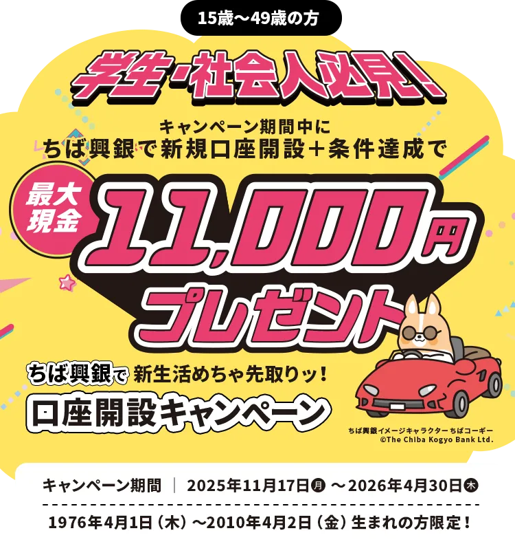 15歳～49歳の方 学生・社会人必見！キャンペーン期間中に ちば興銀で新規口座開設＋条件達成で最大現金11,000円プレゼント ちば興銀で新生活めちゃ先取りッ！口座開設キャンペーン