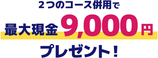 ２つのコース併用で最大現金9,000円プレゼント！