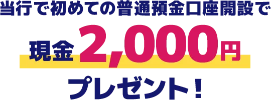 当行で初めての普通預金口座開設で現金2,000円プレゼント！