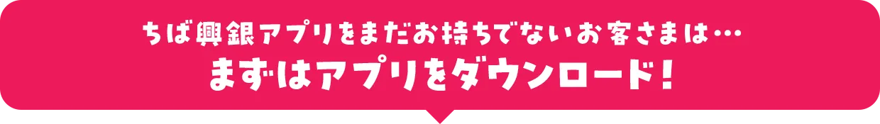 ちば興銀アプリをまだお持ちでないお客さまは・・・まずはアプリをダウンロード！