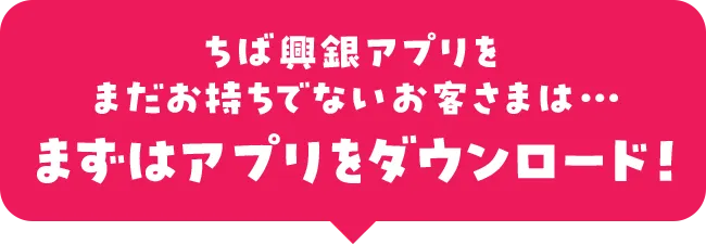 ちば興銀アプリをまだお持ちでないお客さまは・・・まずはアプリをダウンロード！