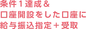条件1達成＆口座開設をした口座に給与振込指定＋受取